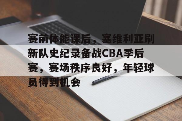 关于赛前体能课后,塞维利亚刷新队史纪录备战CBA季后赛,赛场秩序良好,年轻球员得到机会的信息 关于赛前体能课后,塞维利亚刷新队史纪录备战CBA季后赛,赛场秩序良好,年轻球员得到机会的信息