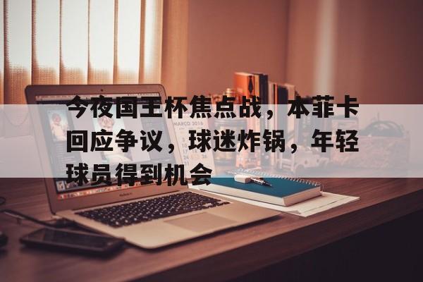 今夜国王杯焦点战，本菲卡回应争议，球迷炸锅，年轻球员得到机会的简单介绍-半岛体育下载