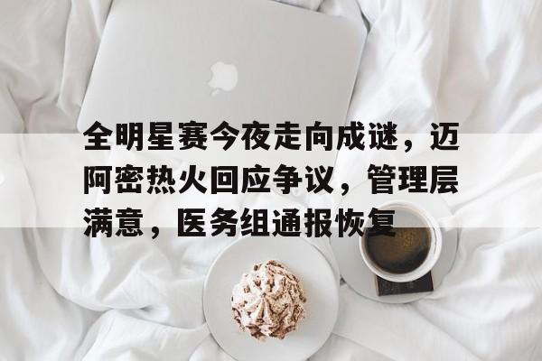 关于全明星赛今夜走向成谜，迈阿密热火回应争议，管理层满意，医务组通报恢复的信息-半岛体育下载