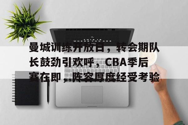 曼城训练开放日，转会期队长鼓劲引欢呼，CBA季后赛在即，阵容厚度经受考验的简单介绍-半岛体育下载