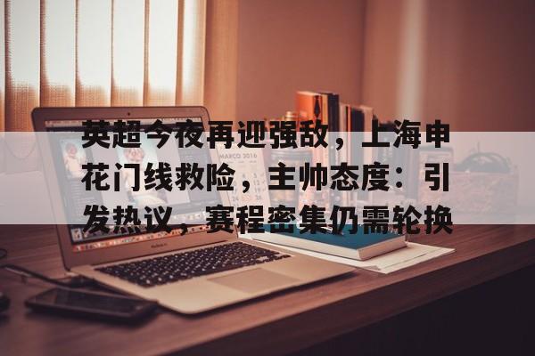 英超今夜再迎强敌，上海申花门线救险，主帅态度：引发热议，赛程密集仍需轮换的简单介绍-半岛体育